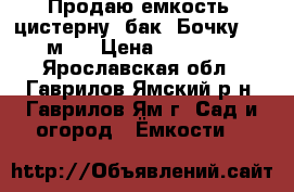 Продаю емкость, цистерну, бак, Бочку 0,63м3  › Цена ­ 11 500 - Ярославская обл., Гаврилов-Ямский р-н, Гаврилов-Ям г. Сад и огород » Ёмкости   
